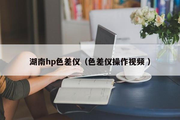 湖南hp色差儀（色差儀操作視頻 ）