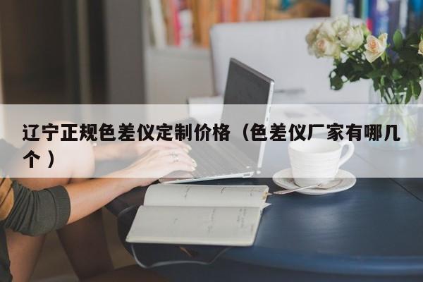 遼寧正規(guī)色差儀定制價(jià)格（色差儀廠家有哪幾個(gè) ）
