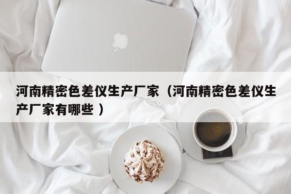 河南精密色差儀生產(chǎn)廠家（河南精密色差儀生產(chǎn)廠家有哪些 ）