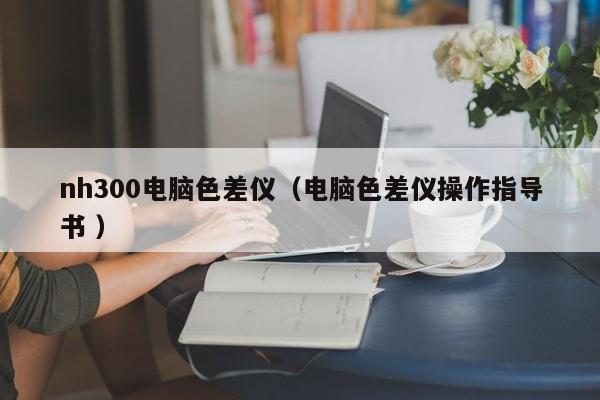 nh300電腦色差儀（電腦色差儀操作指導(dǎo)書(shū) ）