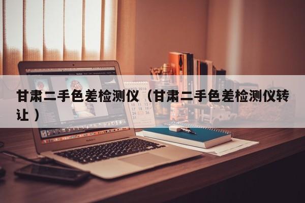 甘肅二手色差檢測儀（甘肅二手色差檢測儀轉(zhuǎn)讓 ）