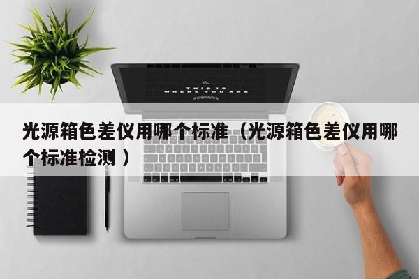 光源箱色差儀用哪個(gè)標(biāo)準(zhǔn)（光源箱色差儀用哪個(gè)標(biāo)準(zhǔn)檢測(cè) ）