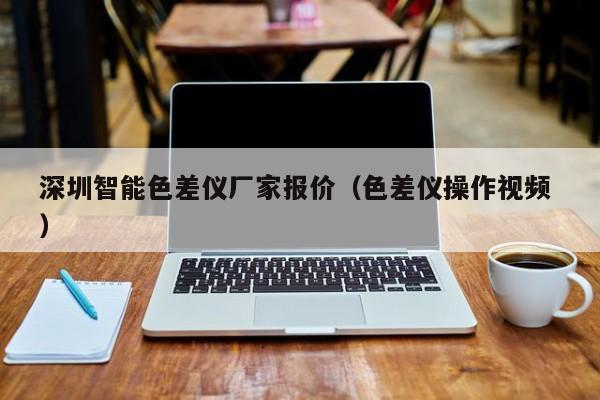 深圳智能色差儀廠家報(bào)價(jià)（色差儀操作視頻 ）