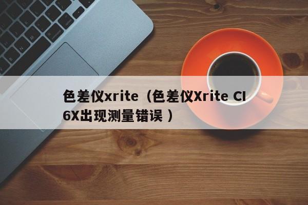 色差儀xrite（色差儀Xrite CI6X出現(xiàn)測(cè)量錯(cuò)誤 ）