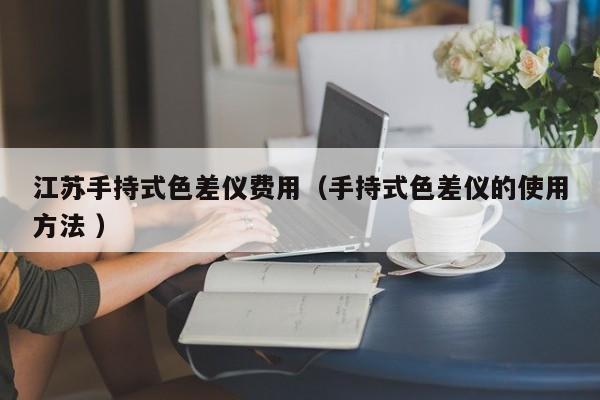 江蘇手持式色差儀費用（手持式色差儀的使用方法 ）