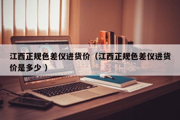 江西正規(guī)色差儀進(jìn)貨價(jià)（江西正規(guī)色差儀進(jìn)貨價(jià)是多少 ）