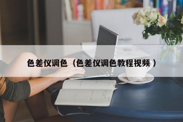 色差儀調(diào)色（色差儀調(diào)色教程視頻 ）