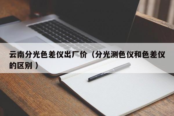 云南分光色差儀出廠價(jià)（分光測色儀和色差儀的區(qū)別 ）