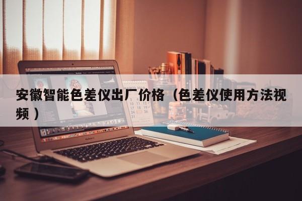 安徽智能色差儀出廠價格（色差儀使用方法視頻 ）