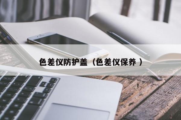 色差儀防護蓋（色差儀保養(yǎng) ）
