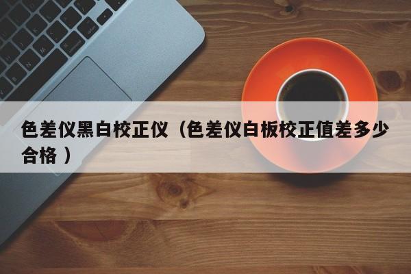 色差儀黑白校正儀（色差儀白板校正值差多少合格 ）