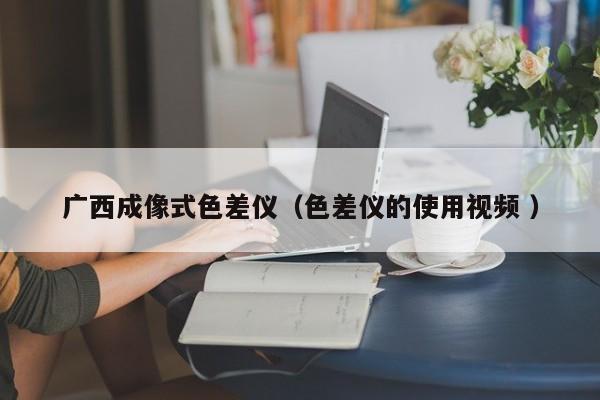 廣西成像式色差儀（色差儀的使用視頻 ）