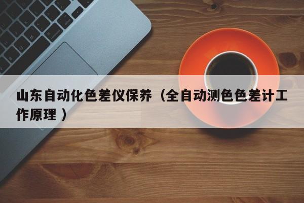 山東自動化色差儀保養(yǎng)（全自動測色色差計工作原理 ）