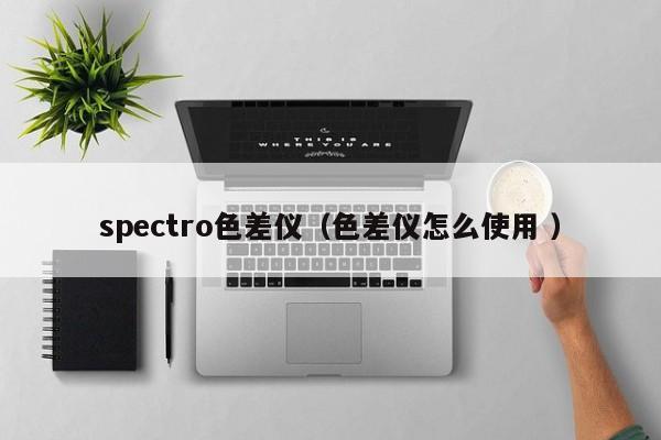 spectro色差儀（色差儀怎么使用 ）