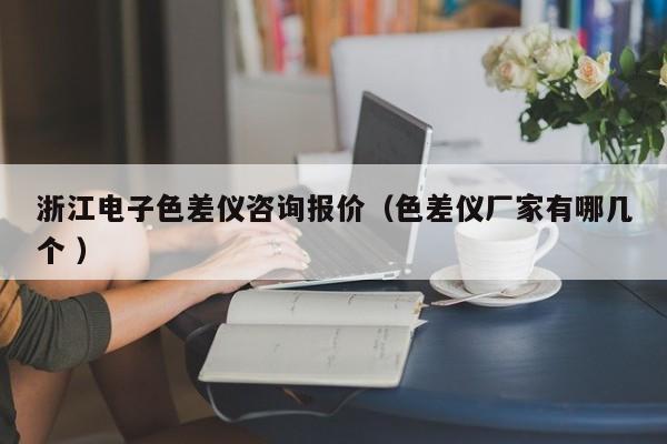 浙江電子色差儀咨詢報(bào)價(jià)（色差儀廠家有哪幾個(gè) ）