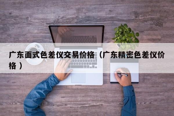 廣東面式色差儀交易價(jià)格（廣東精密色差儀價(jià)格 ）