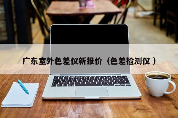 廣東室外色差儀新報(bào)價(jià)（色差檢測(cè)儀 ）