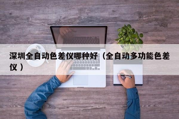 深圳全自動(dòng)色差儀哪種好（全自動(dòng)多功能色差儀 ）