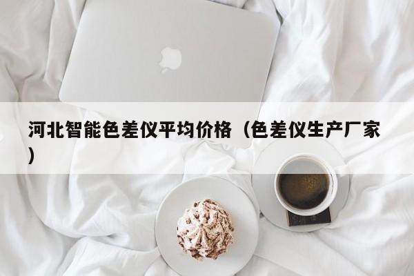 河北智能色差儀平均價(jià)格（色差儀生產(chǎn)廠(chǎng)家 ）