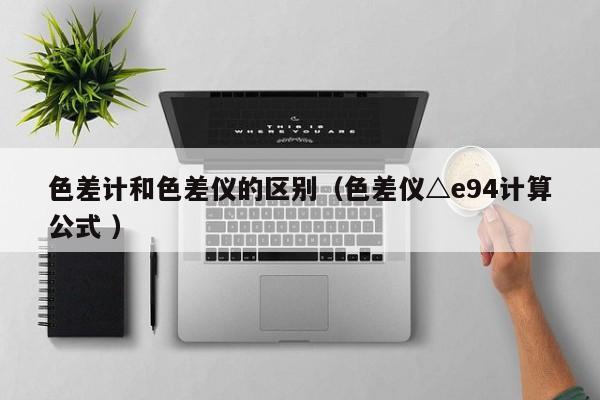 色差計和色差儀的區(qū)別（色差儀△e94計算公式 ）