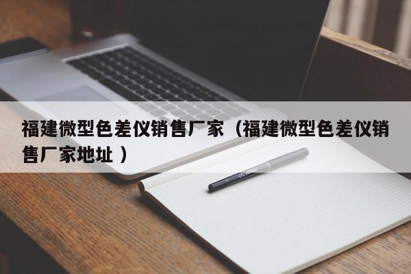 福建微型色差儀銷售廠家（福建微型色差儀銷售廠家地址 ）