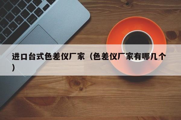進口臺式色差儀廠家（色差儀廠家有哪幾個 ）