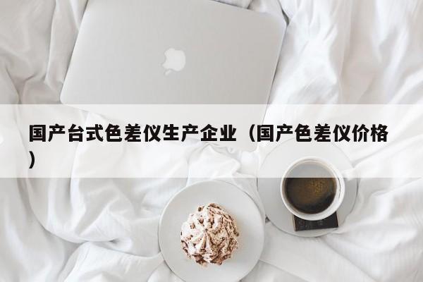 國產(chǎn)臺式色差儀生產(chǎn)企業(yè)（國產(chǎn)色差儀價格 ）