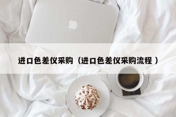 進(jìn)口色差儀采購（進(jìn)口色差儀采購流程 ）