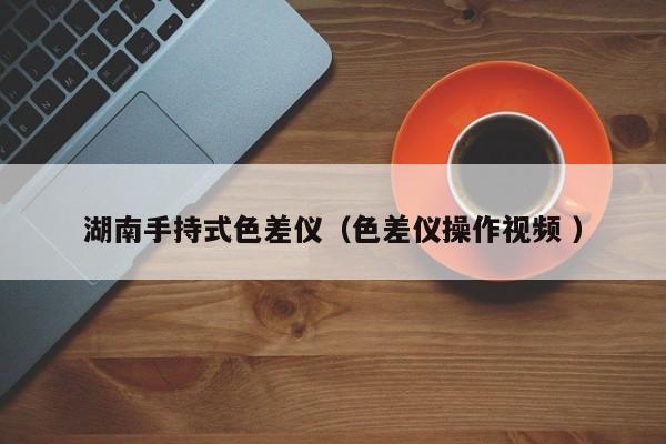 湖南手持式色差儀（色差儀操作視頻 ）