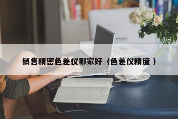 銷售精密色差儀哪家好（色差儀精度 ）