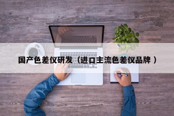 國(guó)產(chǎn)色差儀研發(fā)（進(jìn)口主流色差儀品牌 ）