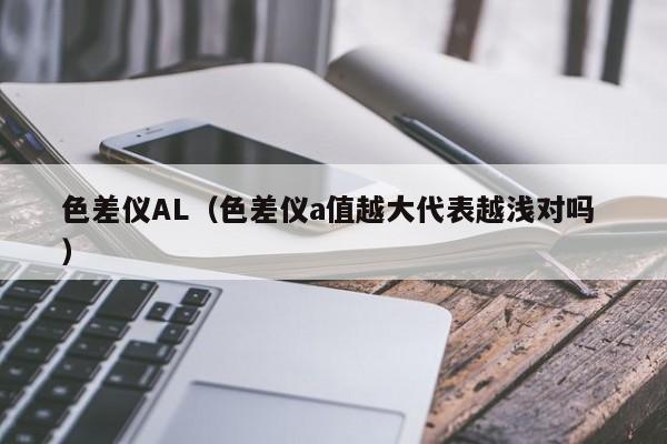 色差儀AL（色差儀a值越大代表越淺對(duì)嗎 ）