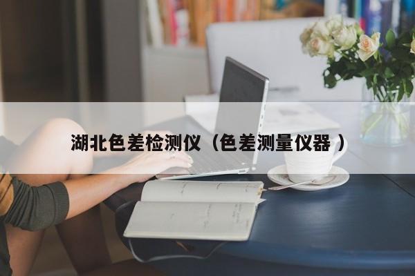 湖北色差檢測(cè)儀（色差測(cè)量?jī)x器 ）