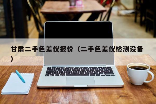 甘肅二手色差儀報價（二手色差儀檢測設(shè)備 ）