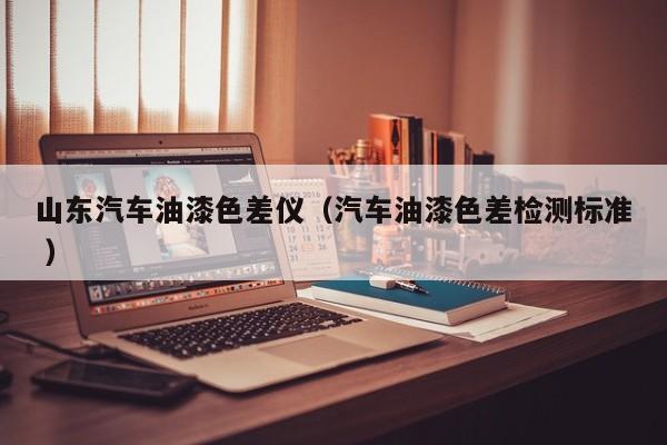 山東汽車油漆色差儀（汽車油漆色差檢測標準 ）