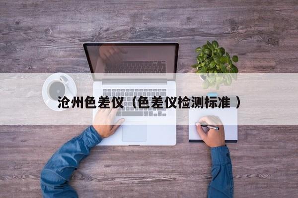 滄州色差儀（色差儀檢測標(biāo)準(zhǔn) ）