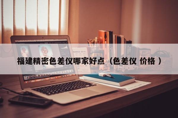 福建精密色差儀哪家好點(diǎn)（色差儀 價(jià)格 ）