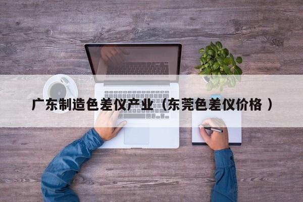 廣東制造色差儀產(chǎn)業(yè)（東莞色差儀價(jià)格 ）