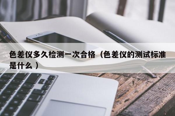 色差儀多久檢測一次合格（色差儀的測試標(biāo)準(zhǔn)是什么 ）