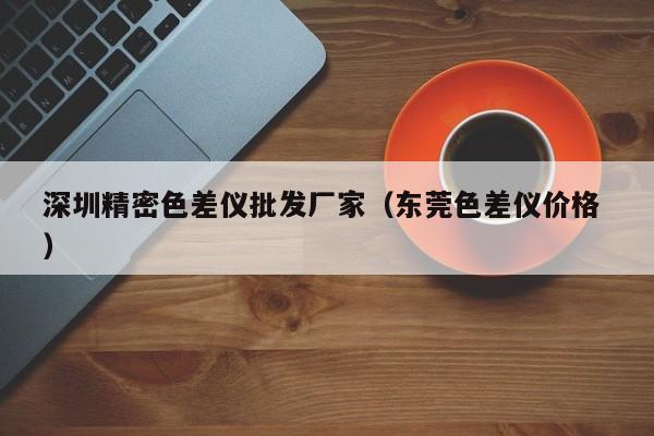 深圳精密色差儀批發(fā)廠家（東莞色差儀價(jià)格 ）
