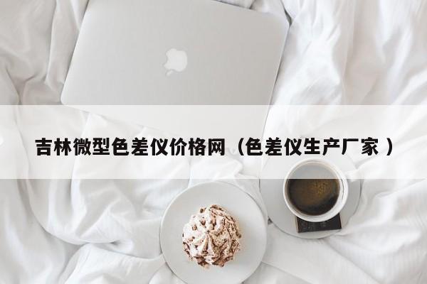 吉林微型色差儀價格網(wǎng)（色差儀生產(chǎn)廠家 ）