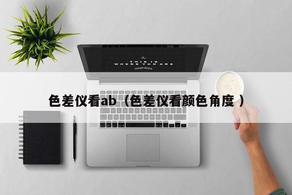 色差儀看ab（色差儀看顏色角度 ）