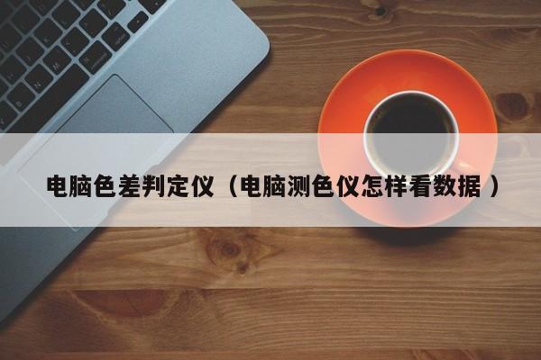 電腦色差判定儀（電腦測色儀怎樣看數(shù)據(jù) ）