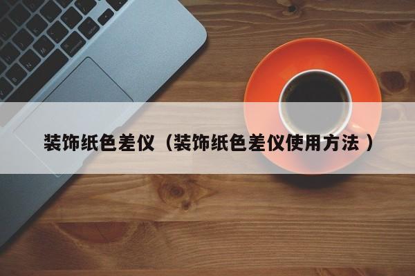 裝飾紙色差儀（裝飾紙色差儀使用方法 ）