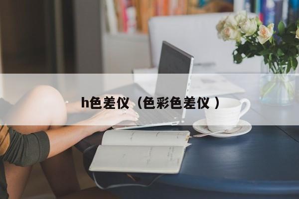 h色差儀（色彩色差儀 ）
