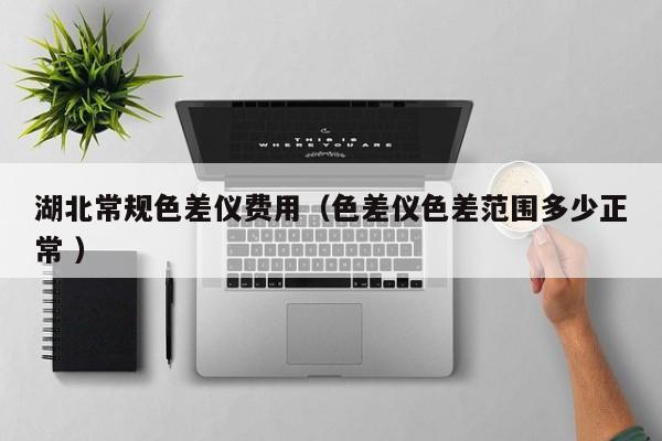 湖北常規(guī)色差儀費(fèi)用（色差儀色差范圍多少正常 ）