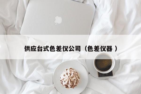 供應(yīng)臺(tái)式色差儀公司（色差儀器 ）