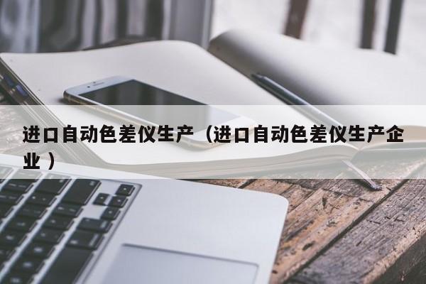 進口自動色差儀生產(chǎn)（進口自動色差儀生產(chǎn)企業(yè) ）