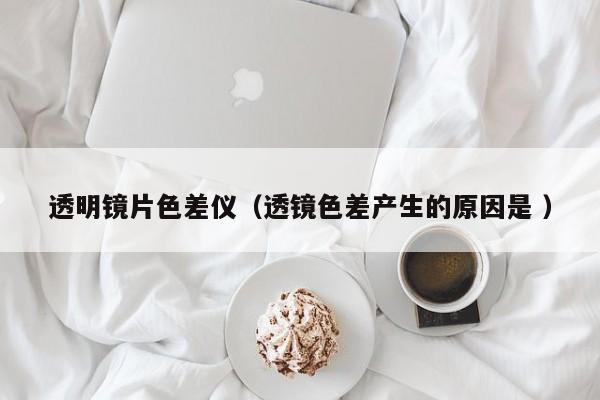 透明鏡片色差儀（透鏡色差產(chǎn)生的原因是 ）