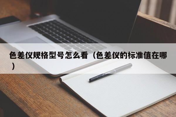 色差儀規(guī)格型號怎么看（色差儀的標(biāo)準(zhǔn)值在哪 ）
